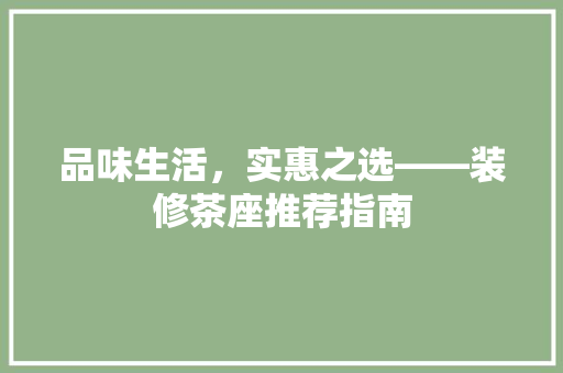 品味生活，实惠之选——装修茶座推荐指南