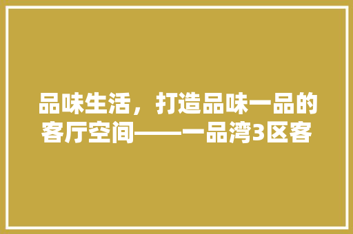 品味生活，打造品味一品的客厅空间——一品湾3区客厅装修攻略