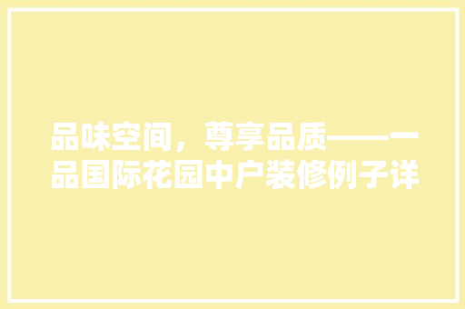 品味空间，尊享品质——一品国际花园中户装修例子详细