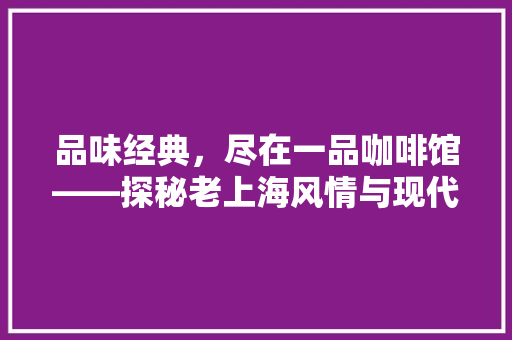 品味经典，尽在一品咖啡馆——探秘老上海风情与现代时尚的完美融合