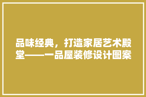 品味经典，打造家居艺术殿堂——一品屋装修设计图案大全  第1张