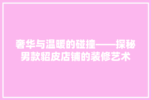 奢华与温暖的碰撞——探秘男款貂皮店铺的装修艺术