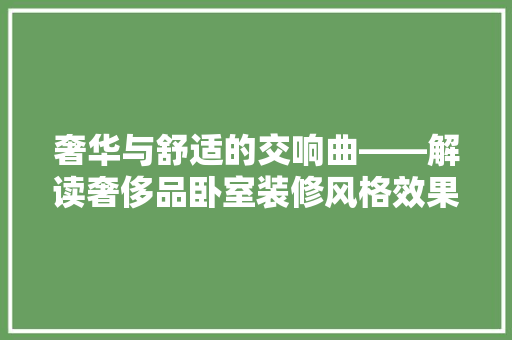 奢华与舒适的交响曲——解读奢侈品卧室装修风格效果图