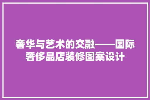 奢华与艺术的交融——国际奢侈品店装修图案设计