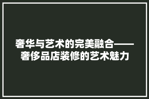 奢华与艺术的完美融合——奢侈品店装修的艺术魅力  第1张