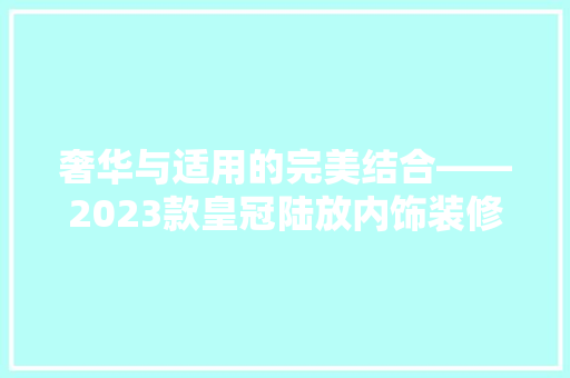 奢华与适用的完美结合——2023款皇冠陆放内饰装修