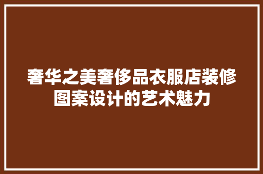 奢华之美奢侈品衣服店装修图案设计的艺术魅力