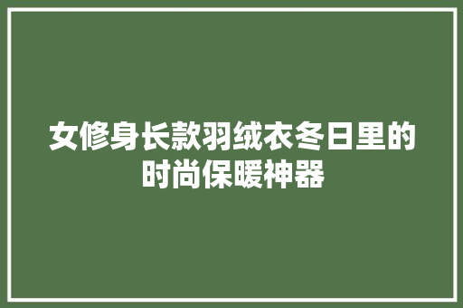 女修身长款羽绒衣冬日里的时尚保暖神器  第1张