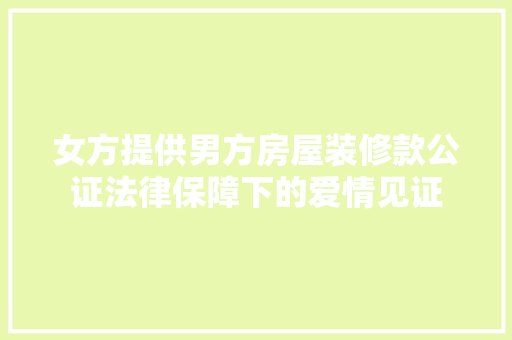 女方提供男方房屋装修款公证法律保障下的爱情见证