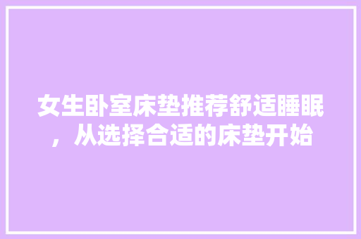 女生卧室床垫推荐舒适睡眠，从选择合适的床垫开始