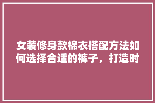 女装修身款棉衣搭配方法如何选择合适的裤子，打造时尚保暖的冬日穿搭