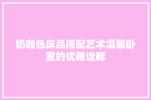 奶咖色床品搭配艺术温馨卧室的优雅诠释