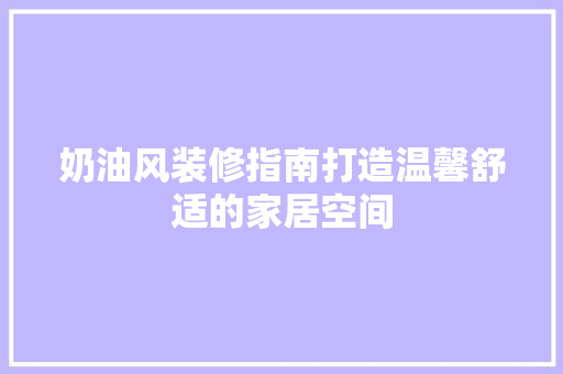 奶油风装修指南打造温馨舒适的家居空间