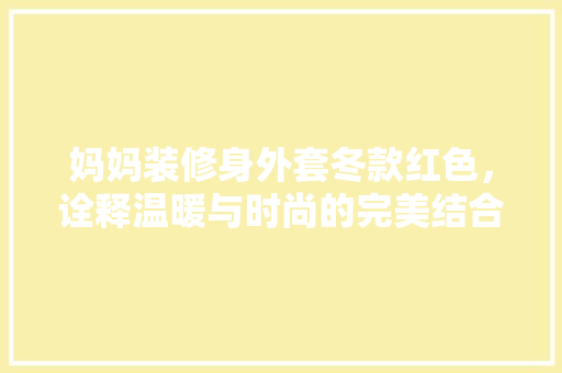 妈妈装修身外套冬款红色，诠释温暖与时尚的完美结合