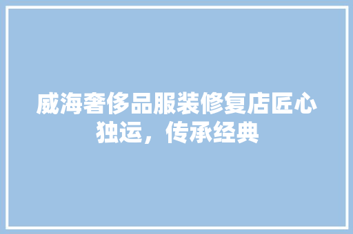 威海奢侈品服装修复店匠心独运，传承经典