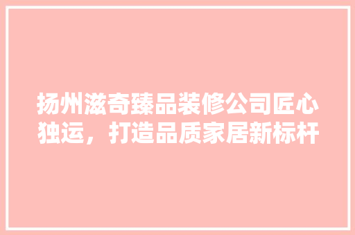 扬州滋奇臻品装修公司匠心独运，打造品质家居新标杆