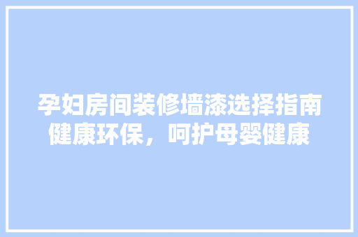 孕妇房间装修墙漆选择指南健康环保，呵护母婴健康