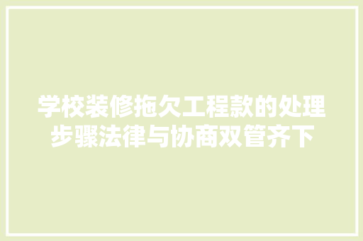 学校装修拖欠工程款的处理步骤法律与协商双管齐下