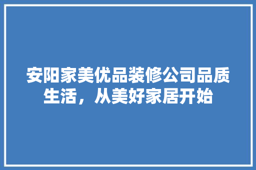 安阳家美优品装修公司品质生活，从美好家居开始