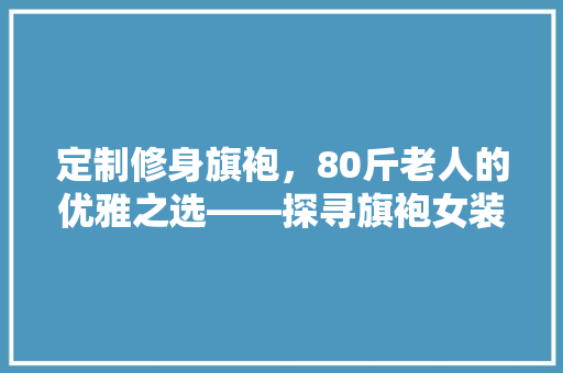 定制修身旗袍，80斤老人的优雅之选——探寻旗袍女装修身的艺术与智慧
