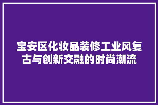 宝安区化妆品装修工业风复古与创新交融的时尚潮流