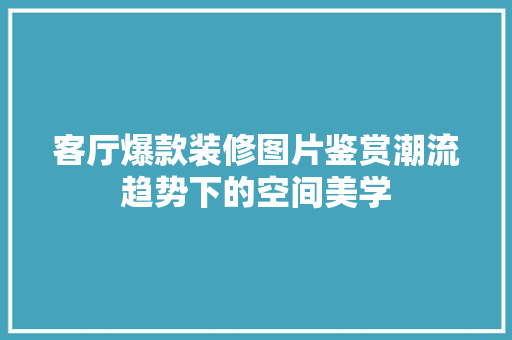 客厅爆款装修图片鉴赏潮流趋势下的空间美学