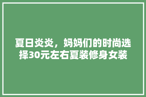 夏日炎炎，妈妈们的时尚选择30元左右夏装修身女装