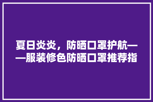 夏日炎炎，防晒口罩护航——服装修色防晒口罩推荐指南