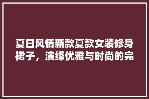 夏日风情新款夏款女装修身裙子，演绎优雅与时尚的完美融合  第1张