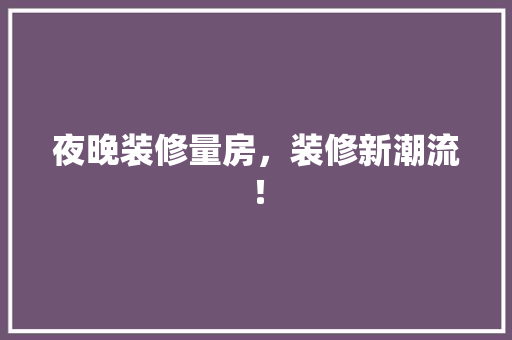 夜晚装修量房，装修新潮流！