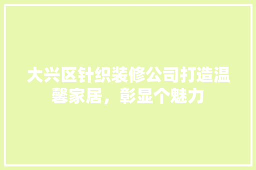 大兴区针织装修公司打造温馨家居，彰显个魅力