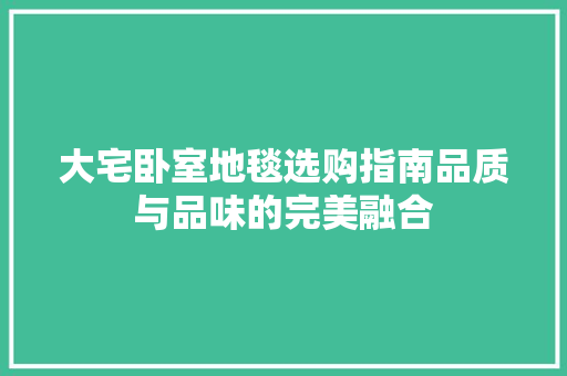 大宅卧室地毯选购指南品质与品味的完美融合