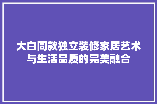 大白同款独立装修家居艺术与生活品质的完美融合