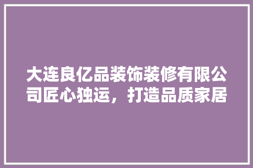 大连良亿品装饰装修有限公司匠心独运，打造品质家居新标杆
