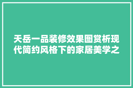 天岳一品装修效果图赏析现代简约风格下的家居美学之旅