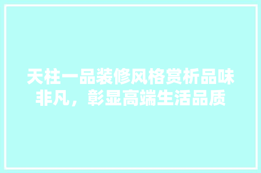 天柱一品装修风格赏析品味非凡，彰显高端生活品质