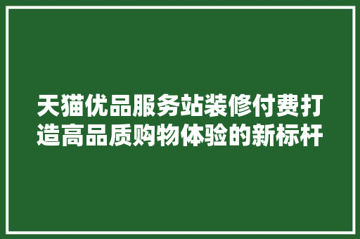天猫优品服务站装修付费打造高品质购物体验的新标杆  第1张