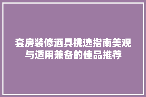套房装修酒具挑选指南美观与适用兼备的佳品推荐