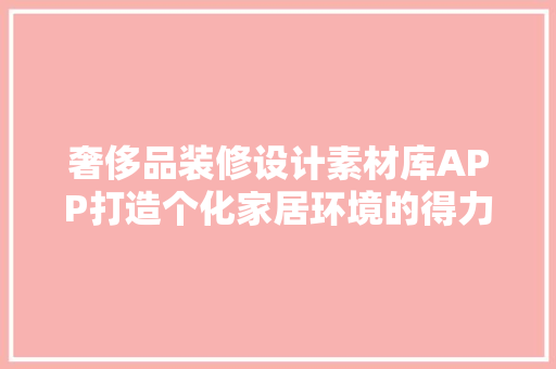 奢侈品装修设计素材库APP打造个化家居环境的得力助手