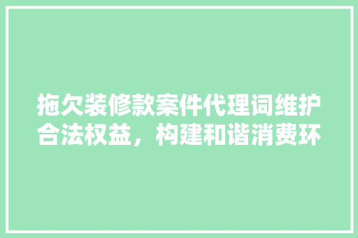 拖欠装修款案件代理词维护合法权益，构建和谐消费环境