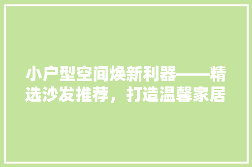 小户型空间焕新利器——精选沙发推荐，打造温馨家居环境