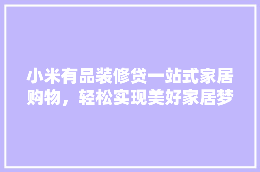 小米有品装修贷一站式家居购物，轻松实现美好家居梦想
