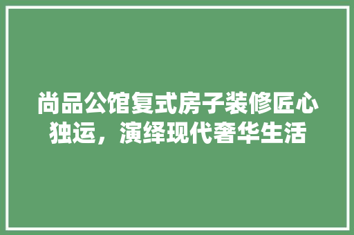 尚品公馆复式房子装修匠心独运，演绎现代奢华生活
