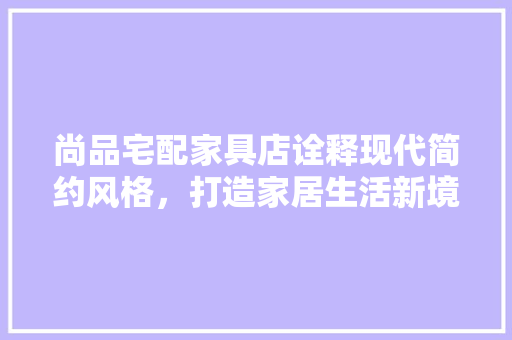 尚品宅配家具店诠释现代简约风格，打造家居生活新境界