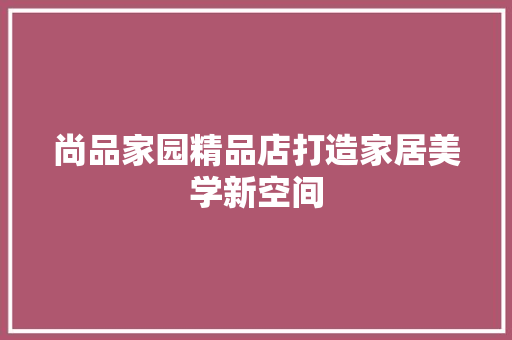尚品家园精品店打造家居美学新空间