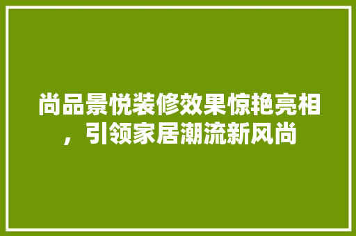 尚品景悦装修效果惊艳亮相，引领家居潮流新风尚