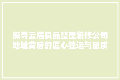 探寻云居良品整屋装修公司地址背后的匠心独运与品质承诺