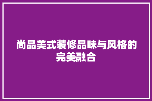 尚品美式装修品味与风格的完美融合