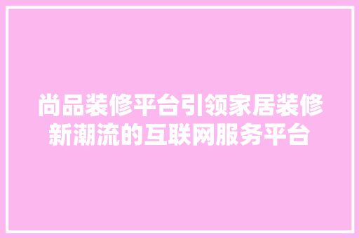 尚品装修平台引领家居装修新潮流的互联网服务平台
