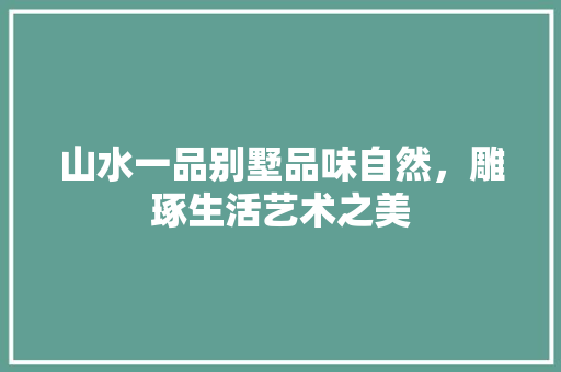 山水一品别墅品味自然，雕琢生活艺术之美
